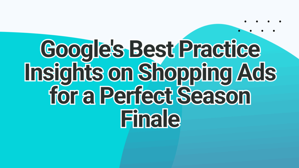 Googles Best Practice Insights on Shopping Ads for a Perfect Season Finale​ | adstrong
