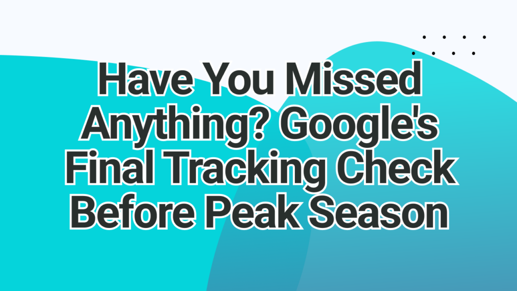 Have You Missed Anything Googles Final Tracking Check Before Peak Season | adstrong